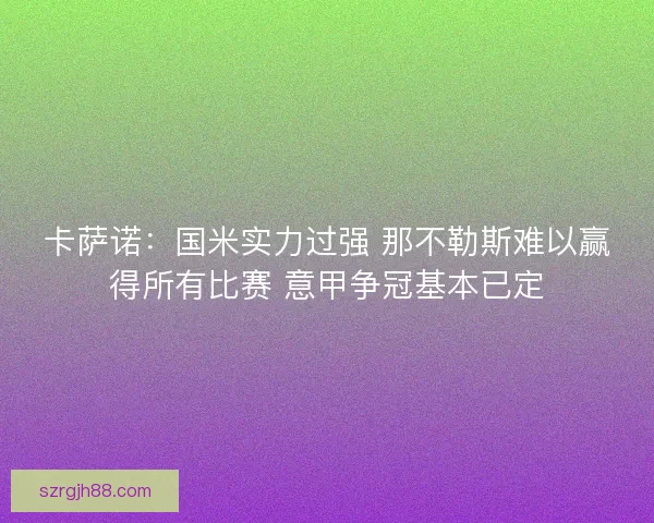 卡萨诺：国米实力过强 那不勒斯难以赢得所有比赛 意甲争冠基本已定