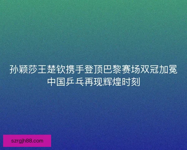 孙颖莎王楚钦携手登顶巴黎赛场双冠加冕中国乒乓再现辉煌时刻