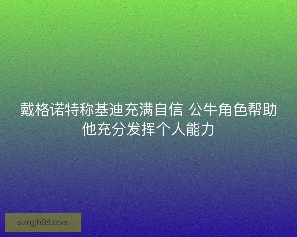 戴格诺特称基迪充满自信 公牛角色帮助他充分发挥个人能力