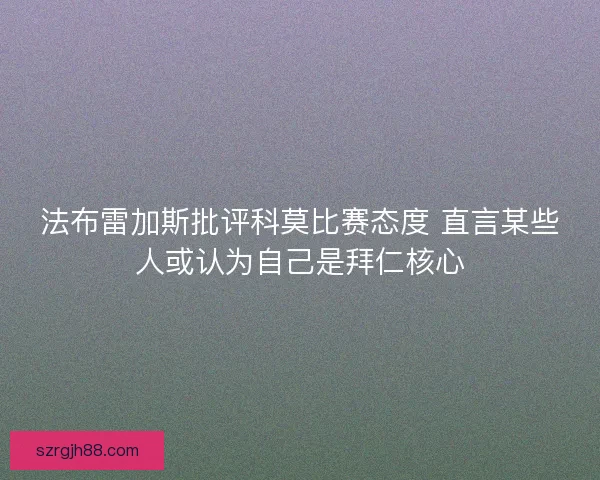 法布雷加斯批评科莫比赛态度 直言某些人或认为自己是拜仁核心