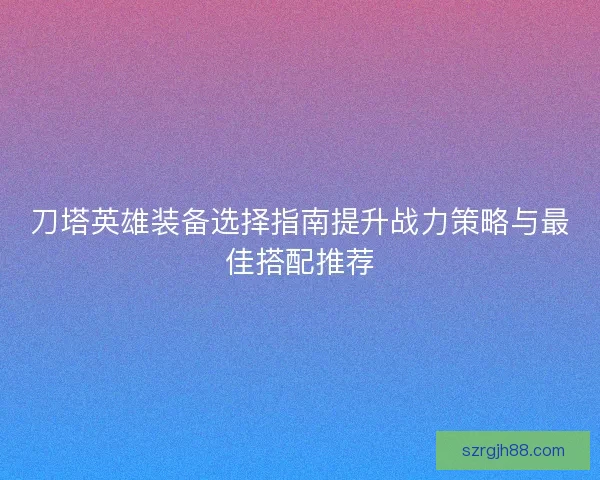 刀塔英雄装备选择指南提升战力策略与最佳搭配推荐