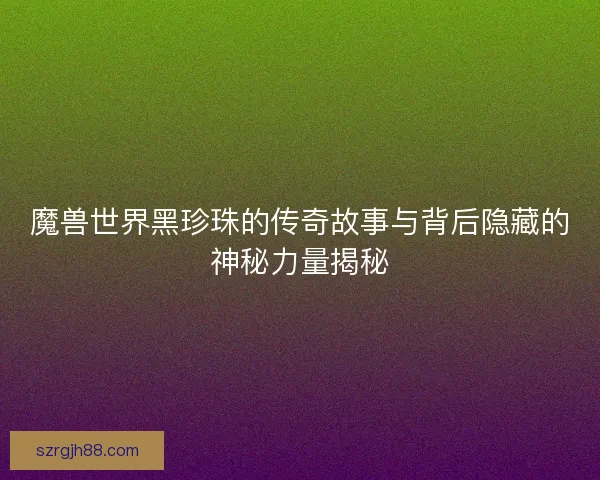 魔兽世界黑珍珠的传奇故事与背后隐藏的神秘力量揭秘