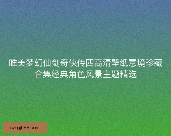 唯美梦幻仙剑奇侠传四高清壁纸意境珍藏合集经典角色风景主题精选