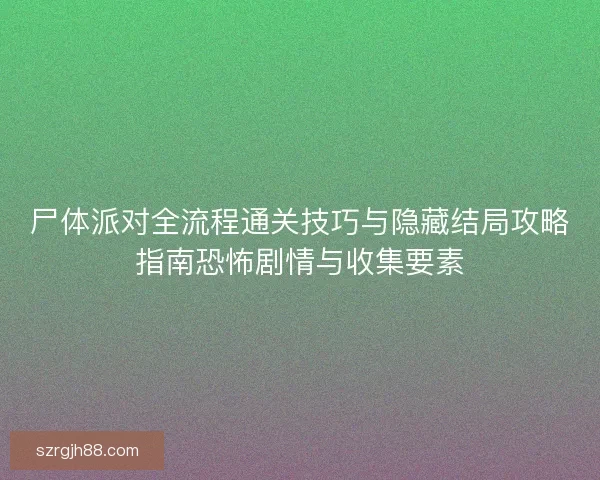 尸体派对全流程通关技巧与隐藏结局攻略指南恐怖剧情与收集要素