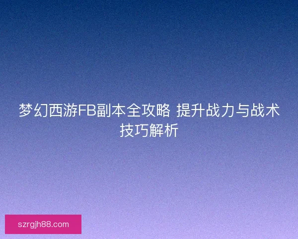 梦幻西游FB副本全攻略 提升战力与战术技巧解析