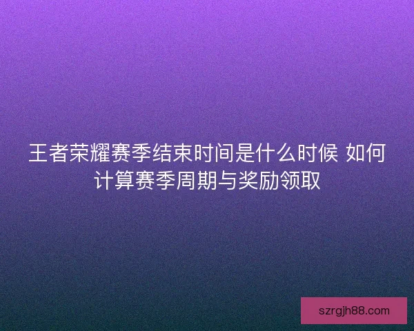 王者荣耀赛季结束时间是什么时候 如何计算赛季周期与奖励领取