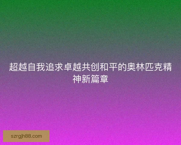 超越自我追求卓越共创和平的奥林匹克精神新篇章 超越自我追求卓越共创和平的奥林匹克精神新篇章
