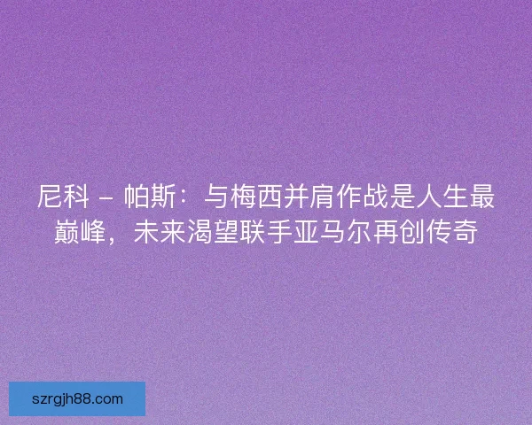 尼科 - 帕斯：与梅西并肩作战是人生最巅峰，未来渴望联手亚马尔再创传奇