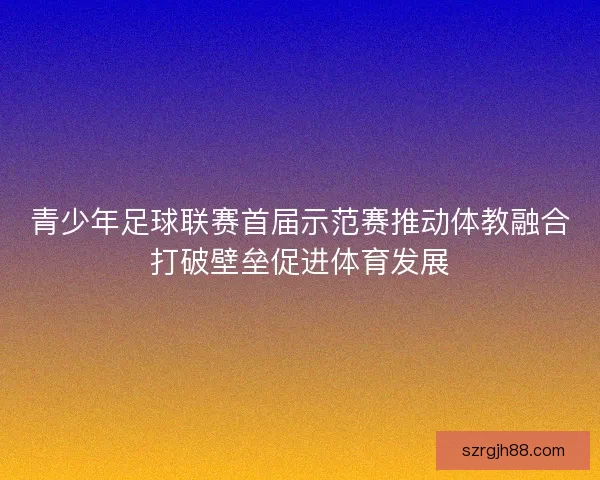 青少年足球联赛首届示范赛推动体教融合打破壁垒促进体育发展