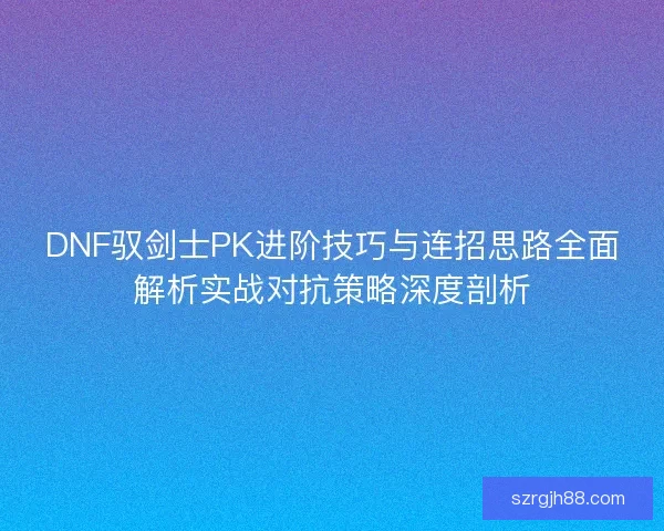 DNF驭剑士PK进阶技巧与连招思路全面解析实战对抗策略深度剖析