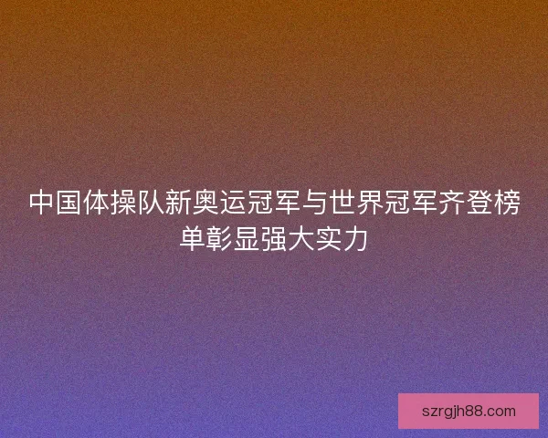 中国体操队新奥运冠军与世界冠军齐登榜单彰显强大实力