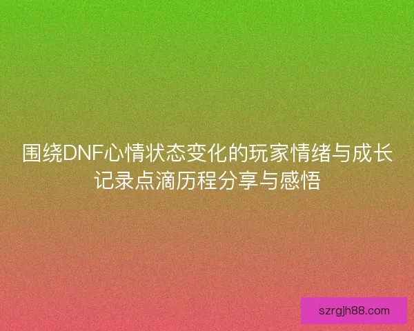 围绕DNF心情状态变化的玩家情绪与成长记录点滴历程分享与感悟