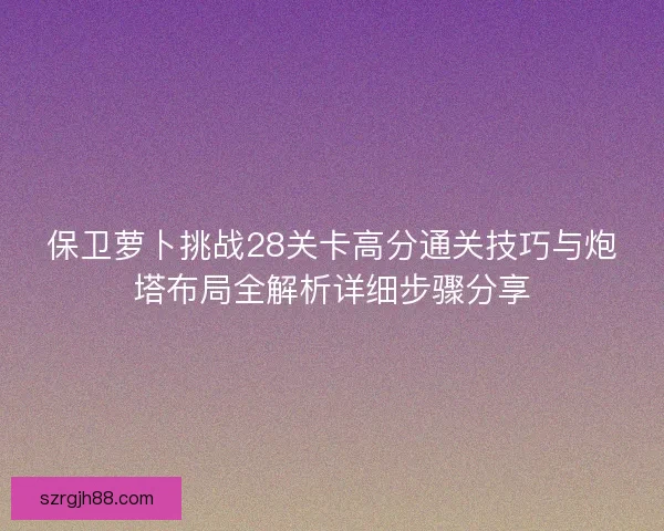 保卫萝卜挑战28关卡高分通关技巧与炮塔布局全解析详细步骤分享
