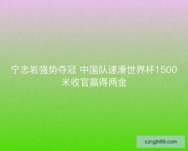 宁忠岩强势夺冠 中国队速滑世界杯1500米收官赢得两金