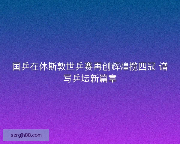 国乒在休斯敦世乒赛再创辉煌揽四冠 谱写乒坛新篇章
