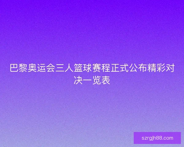 巴黎奥运会三人篮球赛程正式公布精彩对决一览表