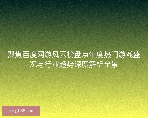 聚焦百度网游风云榜盘点年度热门游戏盛况与行业趋势深度解析全景 聚焦百度网游风云榜盘点年度热门游戏盛况与行业趋势深度解析全景