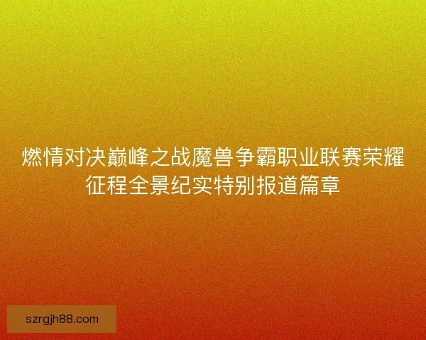 燃情对决巅峰之战魔兽争霸职业联赛荣耀征程全景纪实特别报道篇章