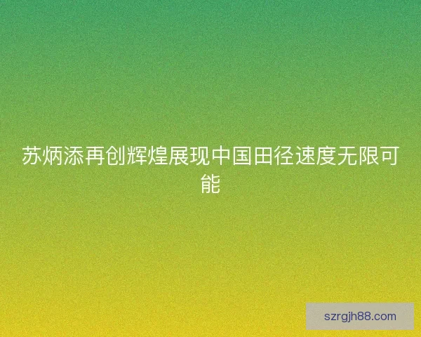 苏炳添再创辉煌展现中国田径速度无限可能