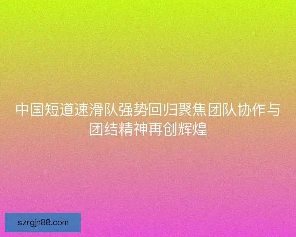 中国短道速滑队强势回归聚焦团队协作与团结精神再创辉煌