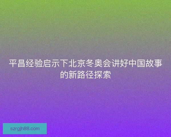 平昌经验启示下北京冬奥会讲好中国故事的新路径探索 平昌经验启示下北京冬奥会讲好中国故事的新路径探索