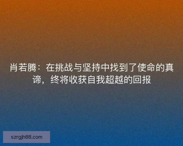 肖若腾：在挑战与坚持中找到了使命的真谛，终将收获自我超越的回报