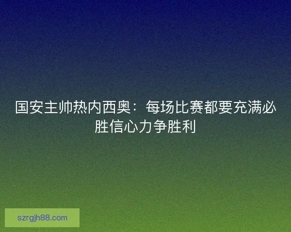 国安主帅热内西奥：每场比赛都要充满必胜信心力争胜利