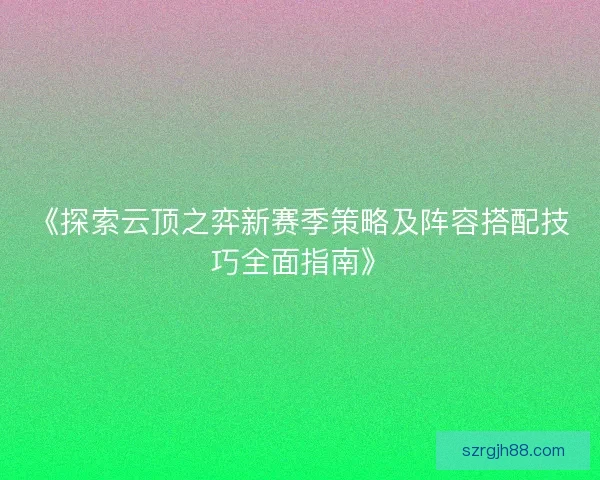 《探索云顶之弈新赛季策略及阵容搭配技巧全面指南》