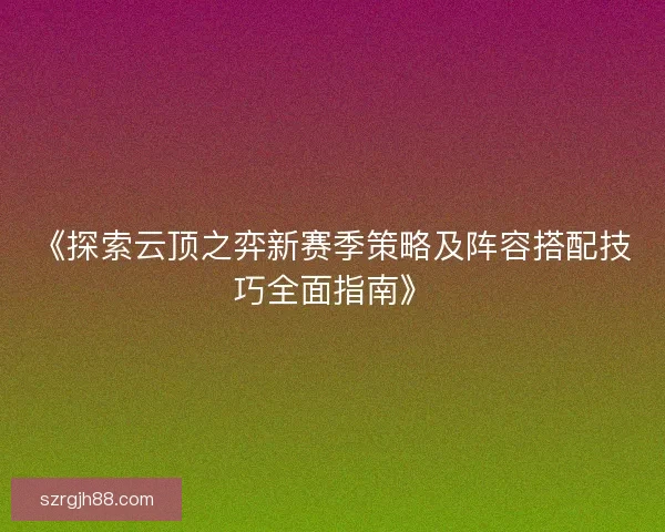 《探索云顶之弈新赛季策略及阵容搭配技巧全面指南》