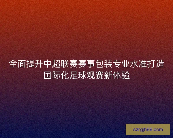 全面提升中超联赛赛事包装专业水准打造国际化足球观赛新体验