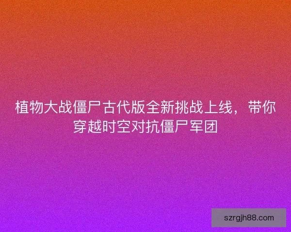 植物大战僵尸古代版全新挑战上线，带你穿越时空对抗僵尸军团