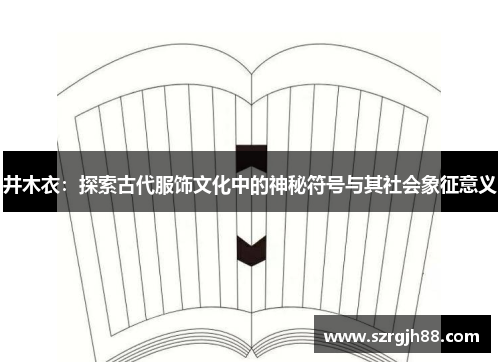 井木衣：探索古代服饰文化中的神秘符号与其社会象征意义